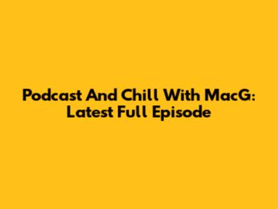 Podcast And Chill With MacG: Latest Full Episode