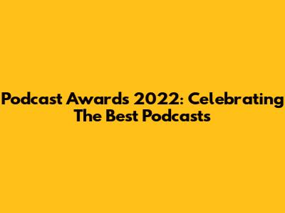 Podcast Awards 2022: Celebrating The Best Podcasts