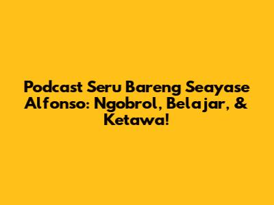 Podcast Seru Bareng Seayase Alfonso: Ngobrol, Belajar, & Ketawa!