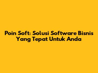 Poin Soft: Solusi Software Bisnis Yang Tepat Untuk Anda