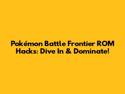 Pokémon Battle Frontier ROM Hacks: Dive In & Dominate!