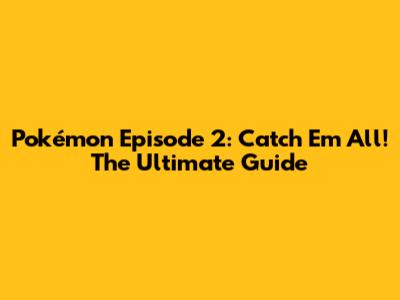 Pokémon Episode 2: Catch 'Em All! The Ultimate Guide