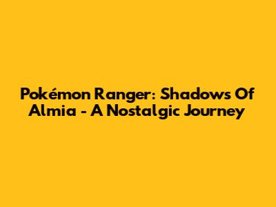 Pokémon Ranger: Shadows Of Almia - A Nostalgic Journey