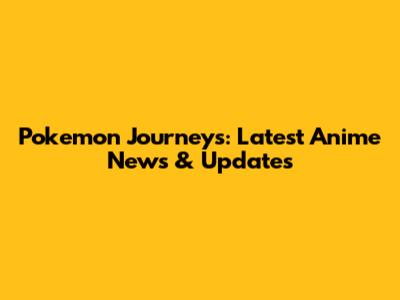 Pokemon Journeys: Latest Anime News & Updates