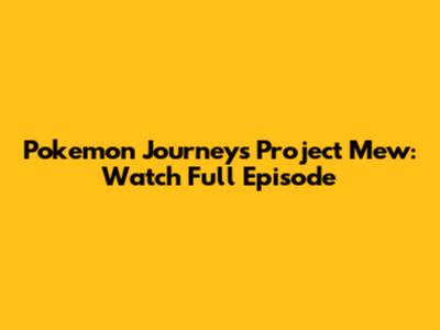Pokemon Journeys Project Mew: Watch Full Episode