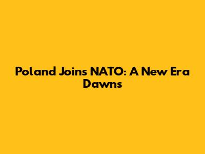 Poland Joins NATO: A New Era Dawns