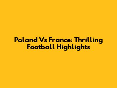 Poland Vs France: Thrilling Football Highlights