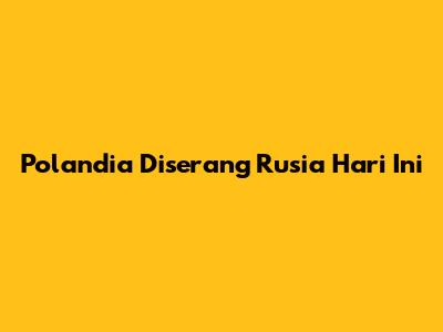 Polandia Diserang Rusia Hari Ini