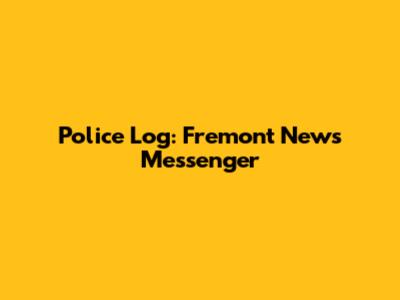 Police Log: Fremont News Messenger