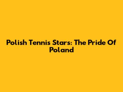 Polish Tennis Stars: The Pride Of Poland