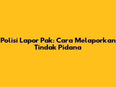 Polisi Lapor Pak: Cara Melaporkan Tindak Pidana