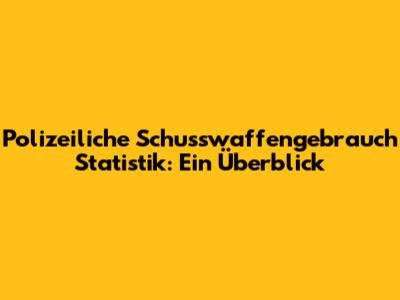 Polizeiliche Schusswaffengebrauch Statistik: Ein Überblick