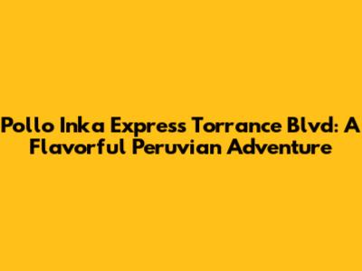 Pollo Inka Express Torrance Blvd: A Flavorful Peruvian Adventure