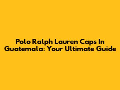 Polo Ralph Lauren Caps In Guatemala: Your Ultimate Guide