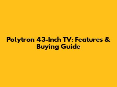 Polytron 43-Inch TV: Features & Buying Guide