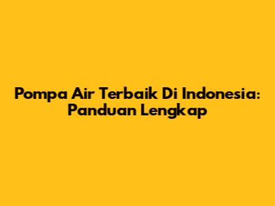 Pompa Air Terbaik Di Indonesia: Panduan Lengkap