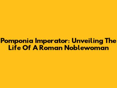 Pomponia Imperator: Unveiling The Life Of A Roman Noblewoman