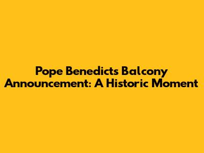 Pope Benedict's Balcony Announcement: A Historic Moment