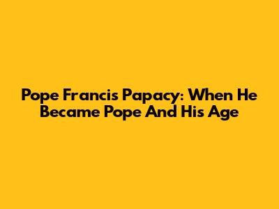 Pope Francis' Papacy: When He Became Pope And His Age