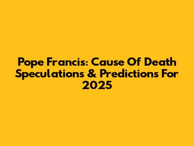 Pope Francis: Cause Of Death Speculations & Predictions For 2025