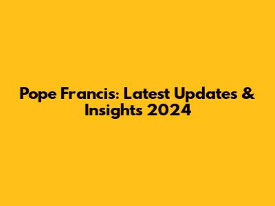 Pope Francis: Latest Updates & Insights 2024