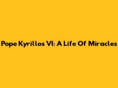 Pope Kyrillos VI: A Life Of Miracles
