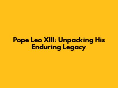 Pope Leo XIII: Unpacking His Enduring Legacy