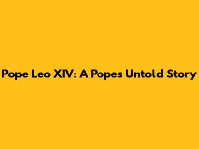 Pope Leo XIV: A Pope's Untold Story
