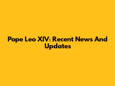 Pope Leo XIV: Recent News And Updates