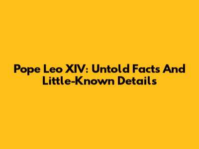 Pope Leo XIV: Untold Facts And Little-Known Details