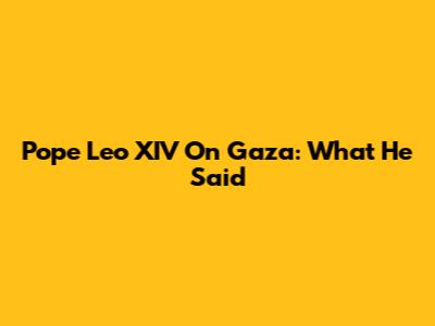 Pope Leo XIV On Gaza: What He Said