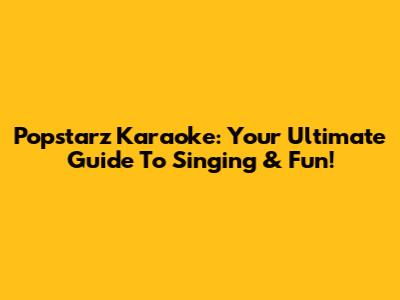 Popstarz Karaoke: Your Ultimate Guide To Singing & Fun!