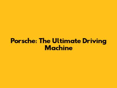 Porsche: The Ultimate Driving Machine