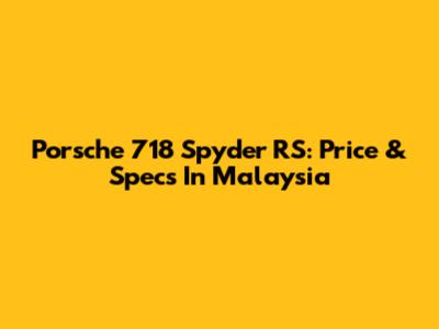 Porsche 718 Spyder RS: Price & Specs In Malaysia
