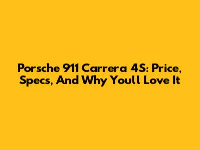Porsche 911 Carrera 4S: Price, Specs, And Why You'll Love It