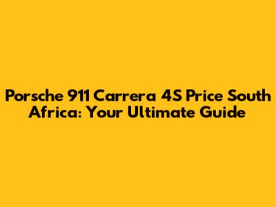 Porsche 911 Carrera 4S Price South Africa: Your Ultimate Guide