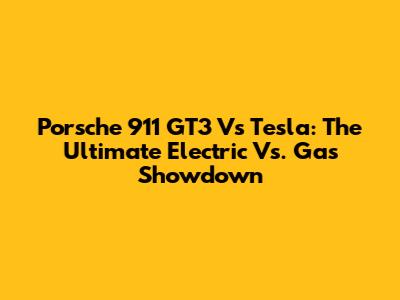 Porsche 911 GT3 Vs Tesla: The Ultimate Electric Vs. Gas Showdown