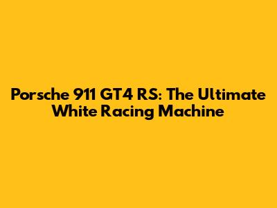 Porsche 911 GT4 RS: The Ultimate White Racing Machine
