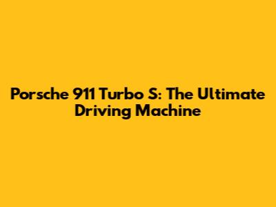 Porsche 911 Turbo S: The Ultimate Driving Machine