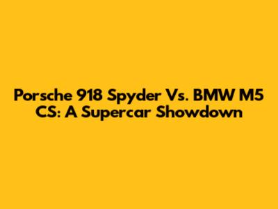 Porsche 918 Spyder Vs. BMW M5 CS: A Supercar Showdown