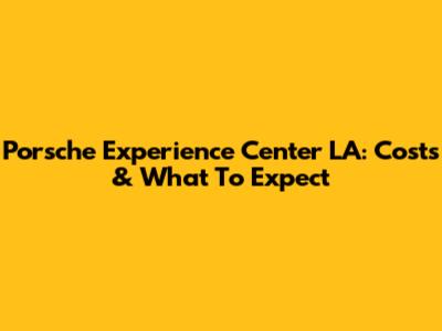 Porsche Experience Center LA: Costs & What To Expect