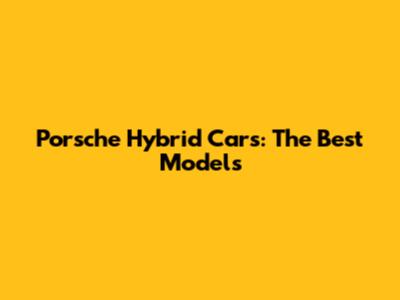 Porsche Hybrid Cars: The Best Models