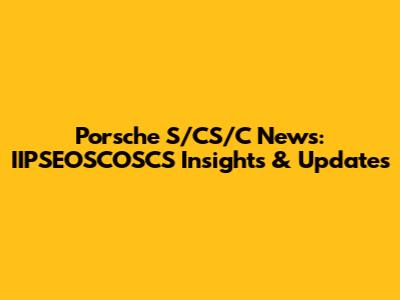 Porsche S/CS/C News: IIPSEOSCOSCS Insights & Updates