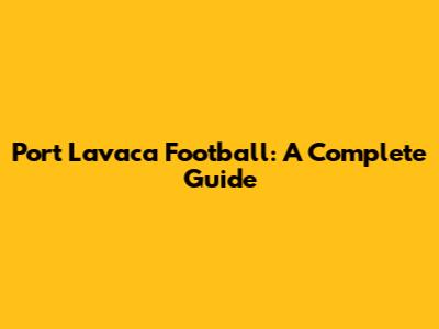 Port Lavaca Football: A Complete Guide