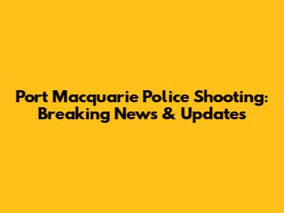 Port Macquarie Police Shooting: Breaking News & Updates