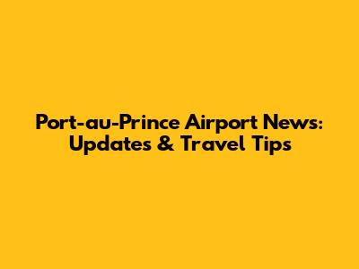 Port-au-Prince Airport News: Updates & Travel Tips