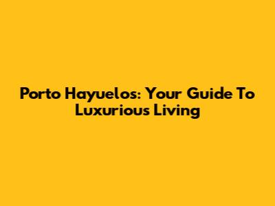Porto Hayuelos: Your Guide To Luxurious Living