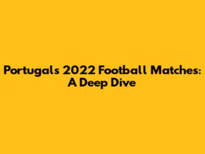 Portugal's 2022 Football Matches: A Deep Dive