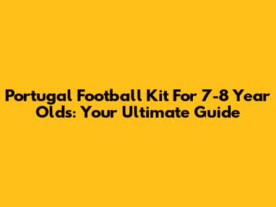 Portugal Football Kit For 7-8 Year Olds: Your Ultimate Guide