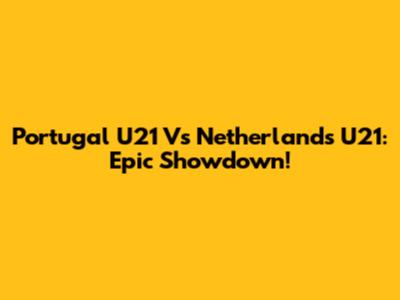 Portugal U21 Vs Netherlands U21: Epic Showdown!